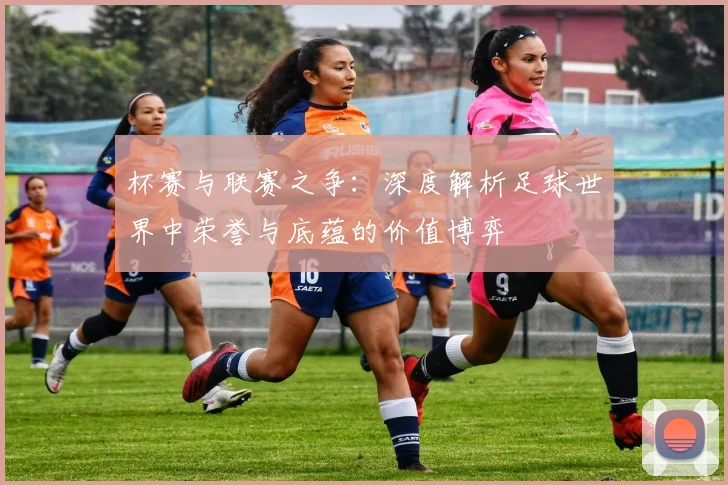 杯赛与联赛之争：深度解析足球世界中荣誉与底蕴的价值博弈