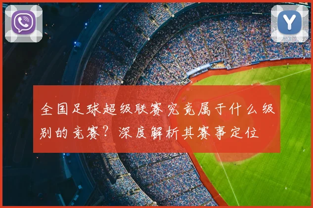 全国足球超级联赛究竟属于什么级别的竞赛？深度解析其赛事定位