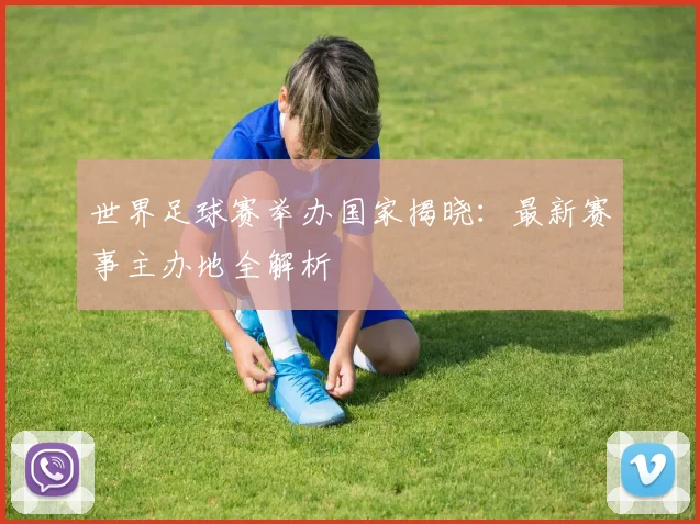 世界足球赛举办国家揭晓:最新赛事主办地全解析