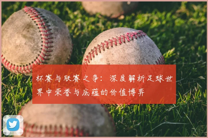 杯赛与联赛之争：深度解析足球世界中荣誉与底蕴的价值博弈