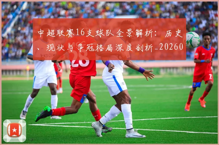 中超联赛16支球队全景解析：历史、现状与争冠格局深度剖析_20260610190506