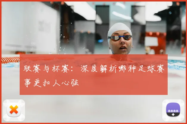 联赛与杯赛：深度解析哪种足球赛事更扣人心弦