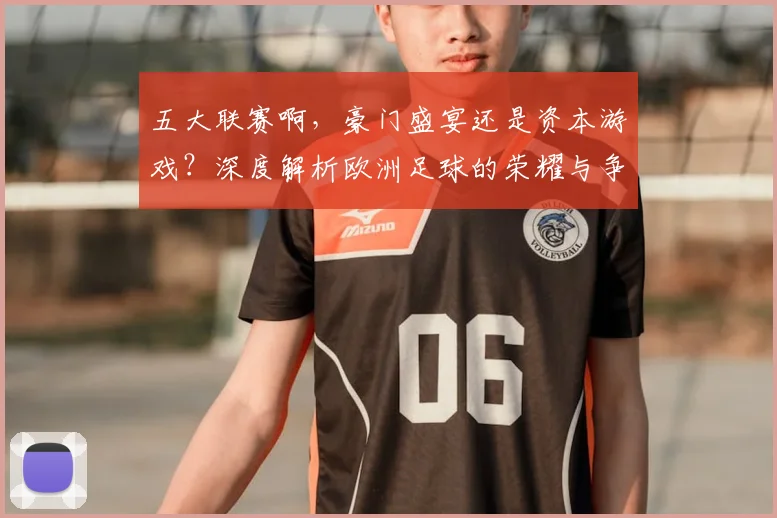 五大联赛啊，豪门盛宴还是资本游戏？深度解析欧洲足球的荣耀与争议