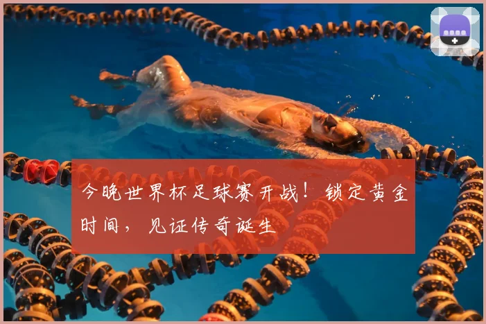 今晚世界杯足球赛开战！锁定黄金时间，见证传奇诞生