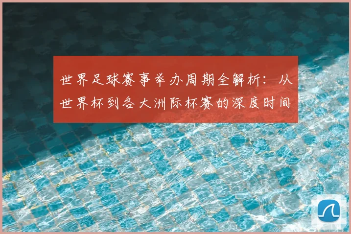 世界足球赛事举办周期全解析：从世界杯到各大洲际杯赛的深度时间线梳理_20260610190154